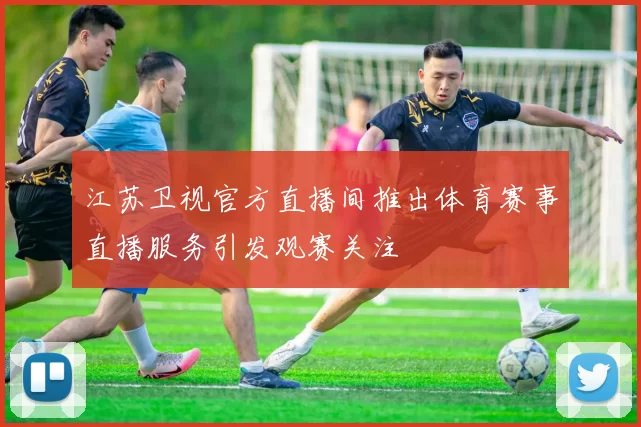 江苏卫视官方直播间推出体育赛事直播服务引发观赛关注