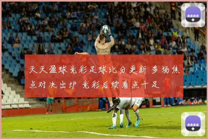 天天盈球竞彩足球比分更新 多场焦点对决出炉 竞彩后续看点十足