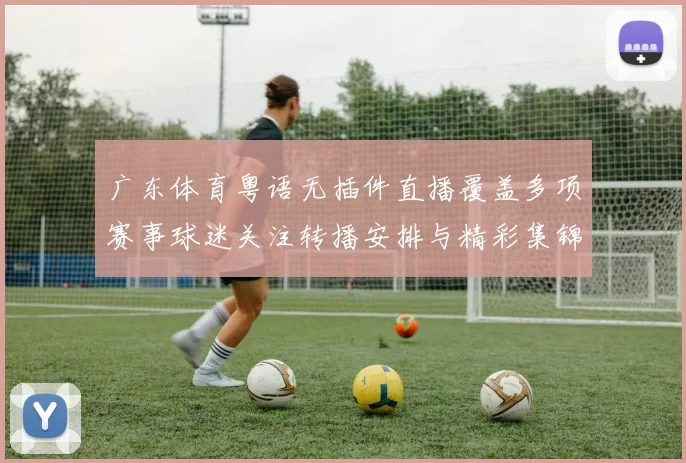 广东体育粤语无插件直播覆盖多项赛事球迷关注转播安排与精彩集锦