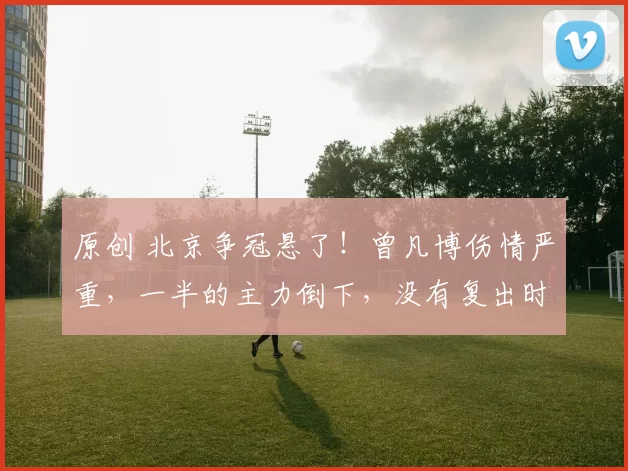 原创 北京争冠悬了!曾凡博伤情严重,一半的主力倒下,没有复出时间表!