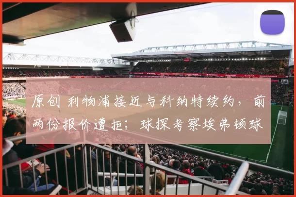 原创 利物浦接近与科纳特续约，前两份报价遭拒；球探考察埃弗顿球场目标，寻找萨拉赫替代者