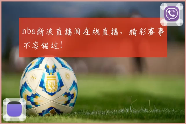 nba新浪直播间在线直播，精彩赛事不容错过！