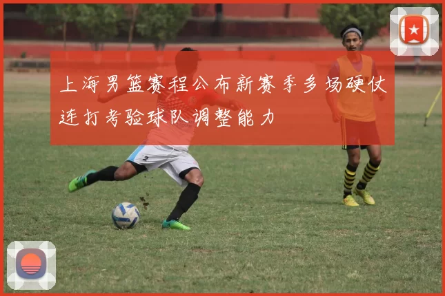 上海男篮赛程公布新赛季多场硬仗连打考验球队调整能力