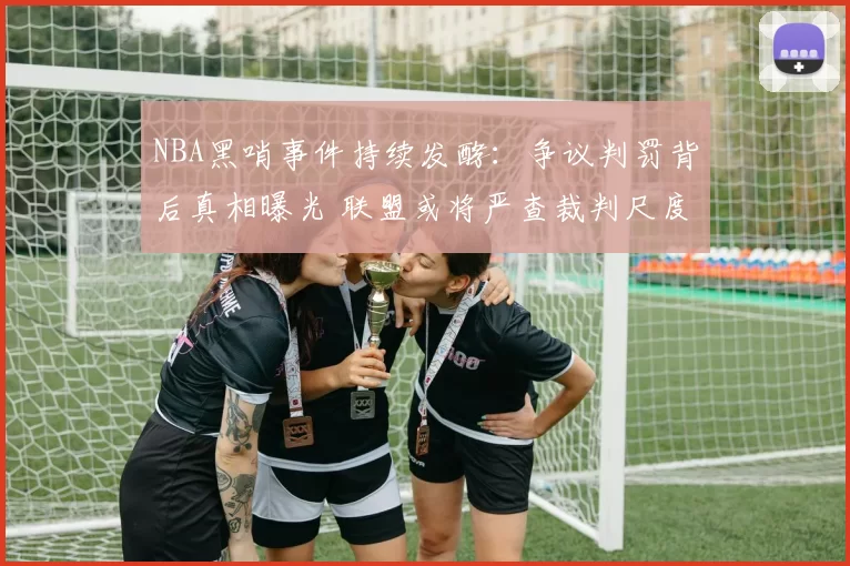 NBA黑哨事件持续发酵：争议判罚背后真相曝光 联盟或将严查裁判尺度