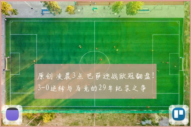原创 凌晨3点 巴萨迎战欧冠翻盘！3-0逆转与马竞的29年纪录之争