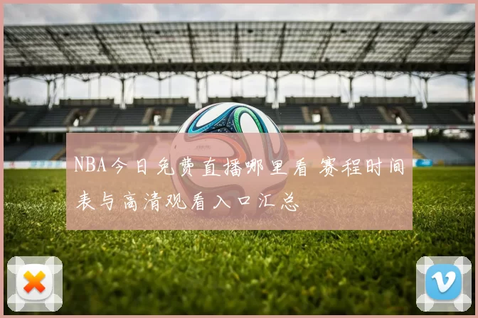 NBA今日免费直播哪里看 赛程时间表与高清观看入口汇总