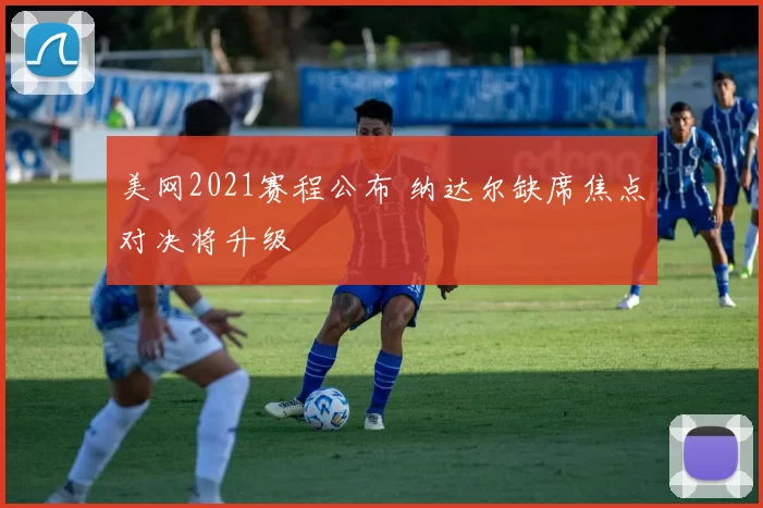 美网2021赛程公布 纳达尔缺席焦点对决将升级