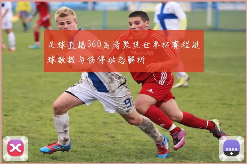 足球直播360高清聚焦世界杯赛程进球数据与伤停动态解析