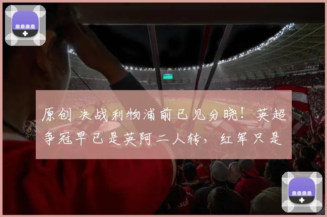 原创 决战利物浦前已见分晓！英超争冠早已是英阿二人转，红军只是陪跑