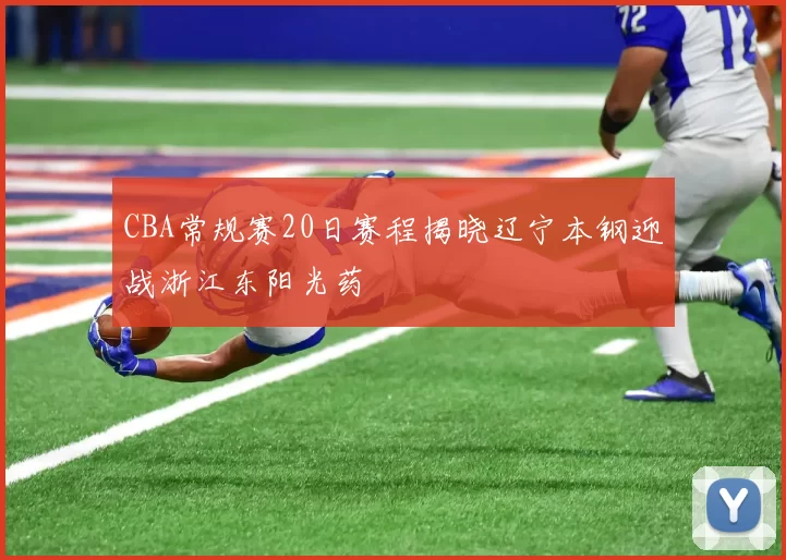 CBA常规赛20日赛程揭晓辽宁本钢迎战浙江东阳光药
