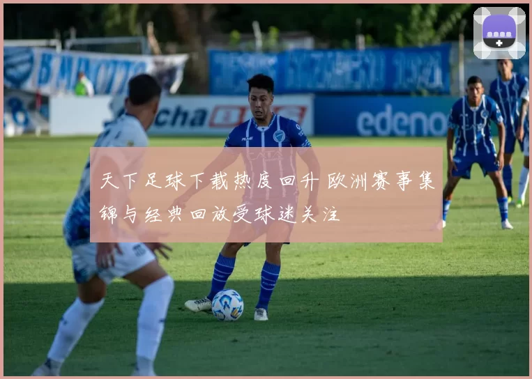 天下足球下载热度回升 欧洲赛事集锦与经典回放受球迷关注