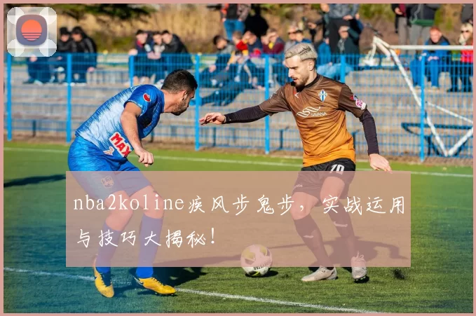 nba2koline疾风步鬼步，实战运用与技巧大揭秘！