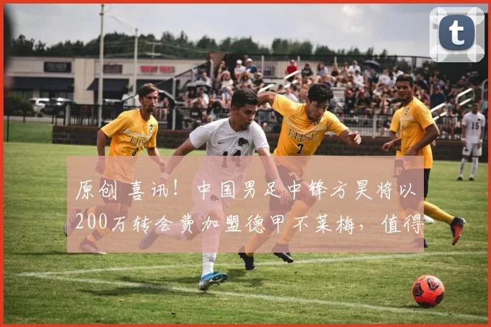 原创 喜讯！中国男足中锋方昊将以200万转会费加盟德甲不莱梅，值得期待