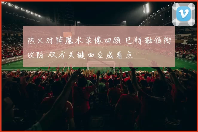 热火对阵魔术录像回顾 巴特勒领衔攻防 双方关键回合成看点