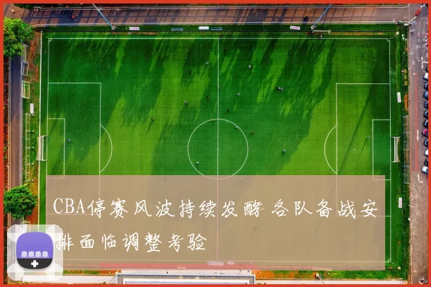 CBA停赛风波持续发酵 各队备战安排面临调整考验