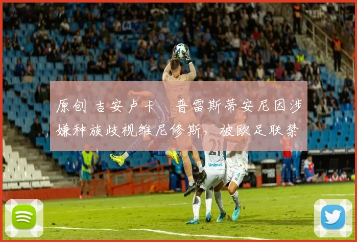 原创 吉安卢卡・普雷斯蒂安尼因涉嫌种族歧视维尼修斯，被欧足联禁赛