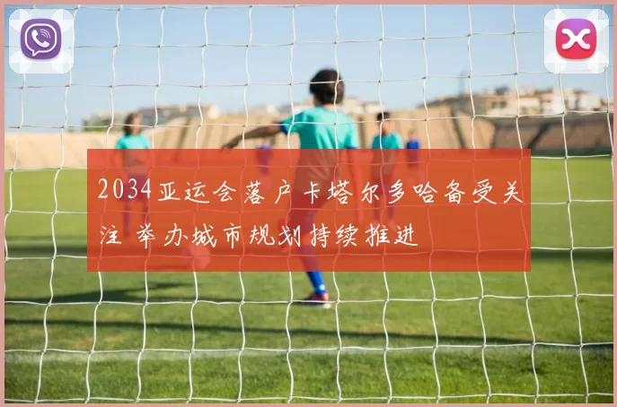 2034亚运会落户卡塔尔多哈备受关注 举办城市规划持续推进
