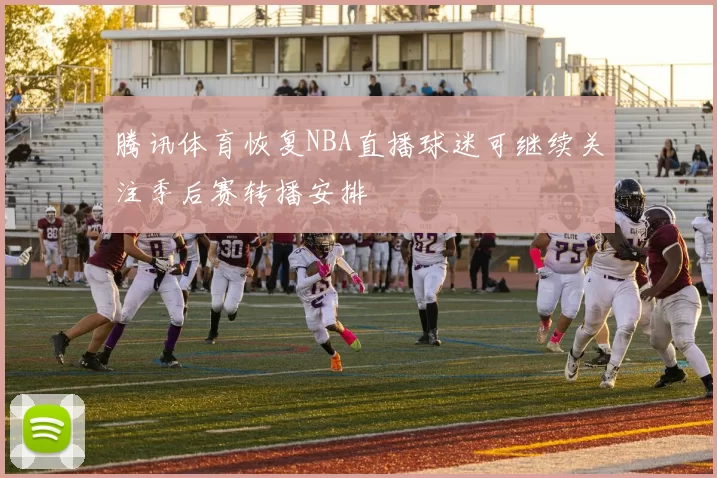 腾讯体育恢复NBA直播球迷可继续关注季后赛转播安排