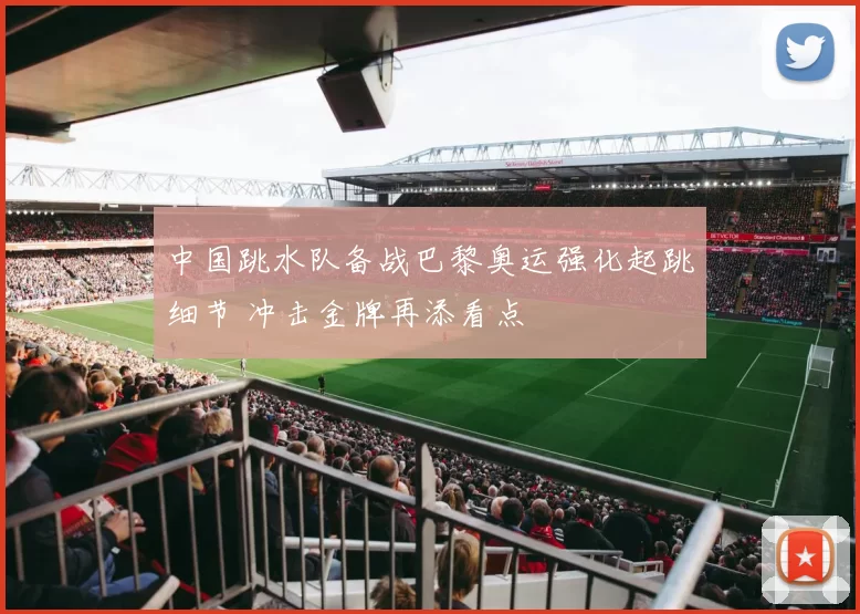 中国跳水队备战巴黎奥运强化起跳细节 冲击金牌再添看点